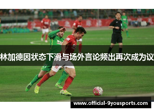 林加德因状态下滑与场外言论频出再次成为议