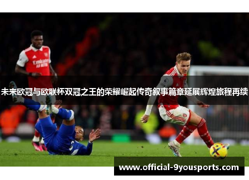 未来欧冠与欧联杯双冠之王的荣耀崛起传奇叙事篇章延展辉煌旅程再续