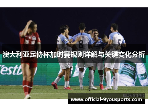 澳大利亚足协杯加时赛规则详解与关键变化分析