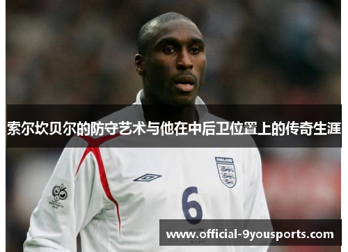 索尔坎贝尔的防守艺术与他在中后卫位置上的传奇生涯