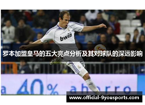 罗本加盟皇马的五大亮点分析及其对球队的深远影响 罗本加盟皇马的五大亮点分析及其对球队的深远影响