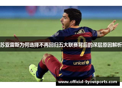 苏亚雷斯为何选择不再回归五大联赛背后的深层原因解析